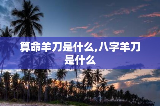 算命羊刀是什么,八字羊刀是什么
