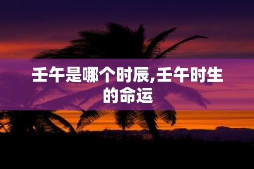 壬午是哪个时辰,壬午时生的命运