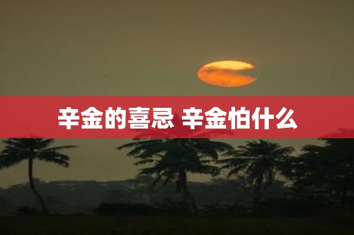 辛金的喜忌 辛金怕什么