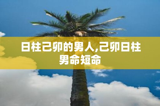 日柱己卯的男人,己卯日柱男命短命