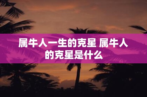 属牛人一生的克星 属牛人的克星是什么