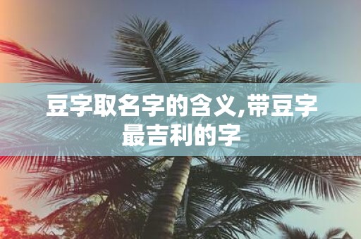 豆字取名字的含义,带豆字最吉利的字