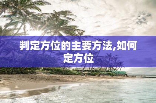 判定方位的主要方法,如何定方位