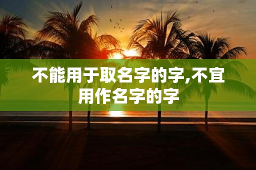 不能用于取名字的字,不宜用作名字的字