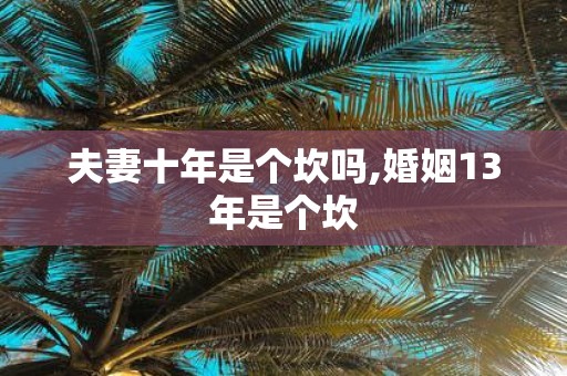夫妻十年是个坎吗,婚姻13年是个坎