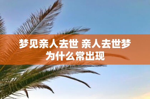 梦见亲人去世 亲人去世梦为什么常出现