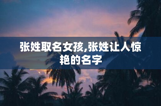 张姓取名女孩,张姓让人惊艳的名字