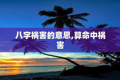 八字祸害的意思,算命中祸害