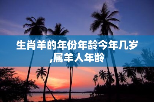 生肖羊的年份年龄今年几岁,属羊人年龄