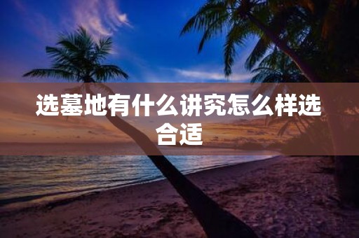 选墓地有什么讲究怎么样选合适