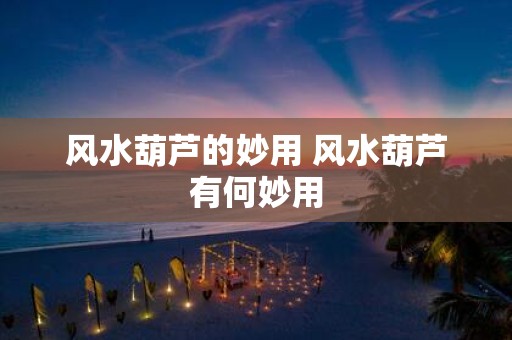 风水葫芦的妙用 风水葫芦有何妙用