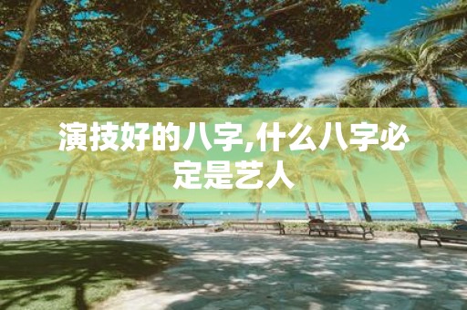 演技好的八字,什么八字必定是艺人