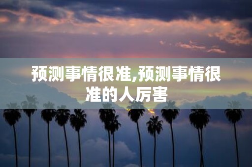 预测事情很准,预测事情很准的人厉害