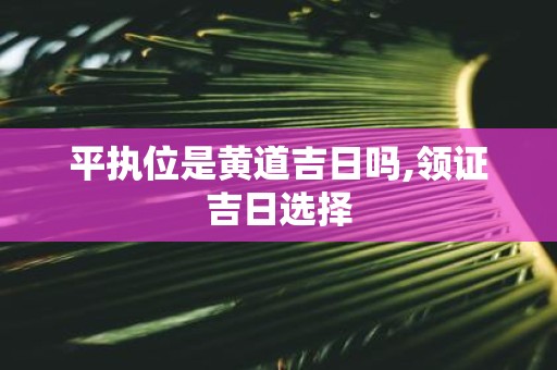 平执位是黄道吉日吗,领证吉日选择