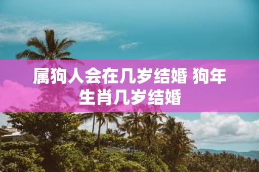 属狗人会在几岁结婚 狗年生肖几岁结婚