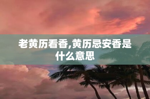 老黄历看香,黄历忌安香是什么意思
