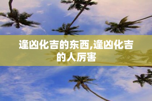 逢凶化吉的东西,逢凶化吉的人厉害
