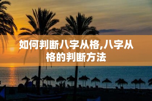 如何判断八字从格,八字从格的判断方法