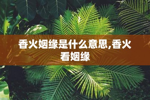 香火姻缘是什么意思,香火看姻缘