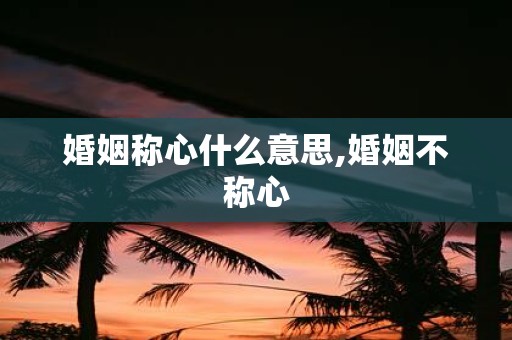 婚姻称心什么意思,婚姻不称心
