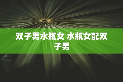 双子男水瓶女 水瓶女配双子男