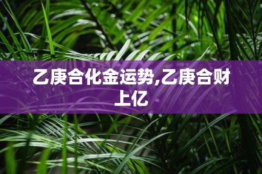 乙庚合化金运势,乙庚合财上亿