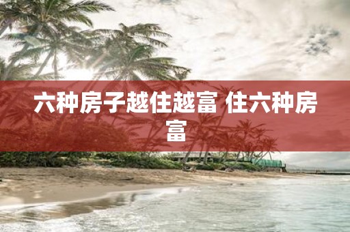 六种房子越住越富 住六种房富
