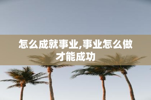 怎么成就事业,事业怎么做才能成功