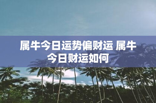 属牛今日运势偏财运 属牛今日财运如何