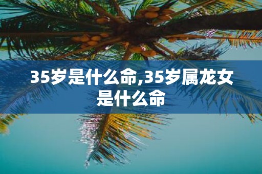 35岁是什么命,35岁属龙女是什么命