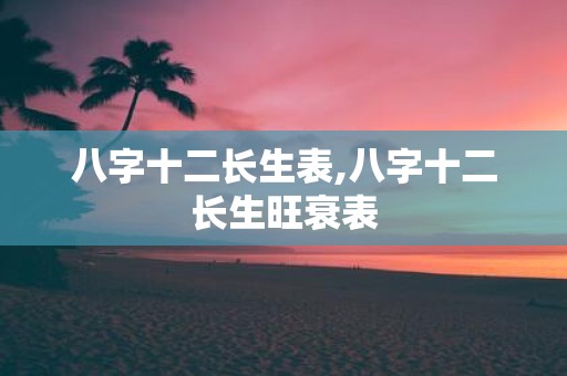 八字十二长生表,八字十二长生旺衰表