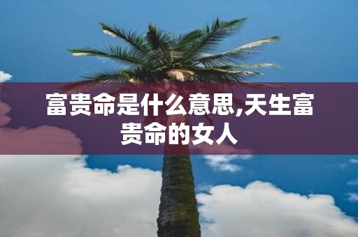富贵命是什么意思,天生富贵命的女人