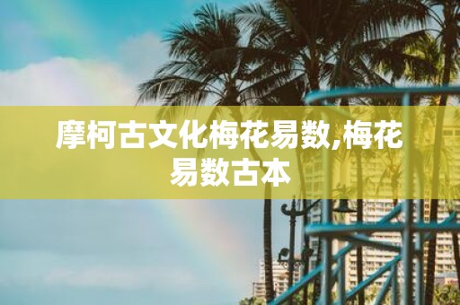 摩柯古文化梅花易数,梅花易数古本