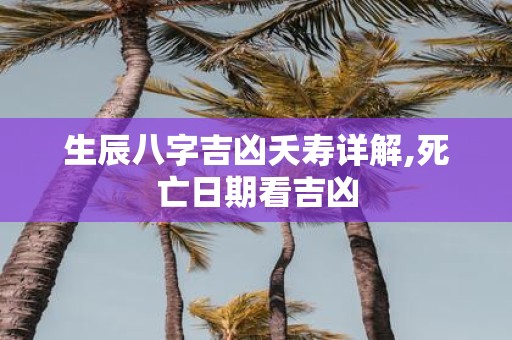生辰八字吉凶夭寿详解,死亡日期看吉凶