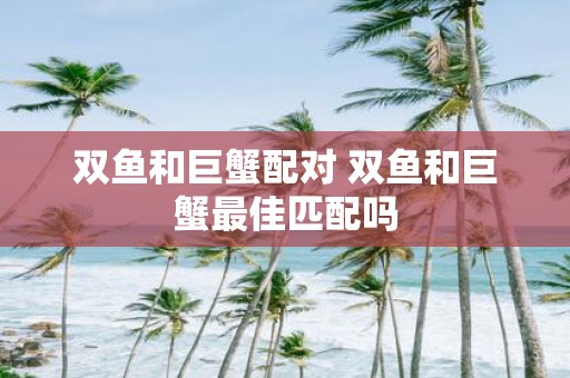 双鱼和巨蟹配对 双鱼和巨蟹最佳匹配吗