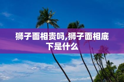 狮子面相贵吗,狮子面相底下是什么