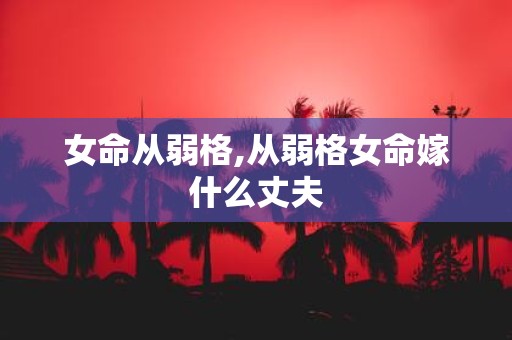 女命从弱格,从弱格女命嫁什么丈夫