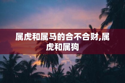 属虎和属马的合不合财,属虎和属狗