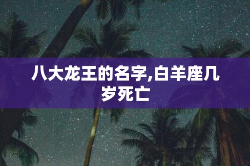 八大龙王的名字,白羊座几岁死亡