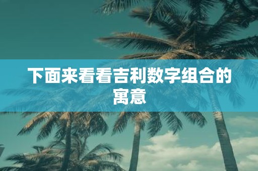 下面来看看吉利数字组合的寓意