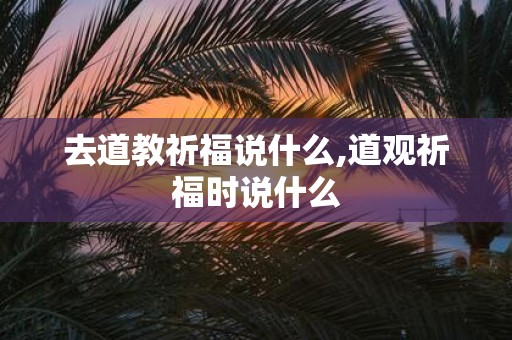 去道教祈福说什么,道观祈福时说什么