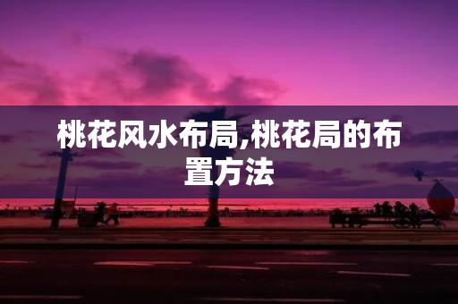 桃花风水布局,桃花局的布置方法