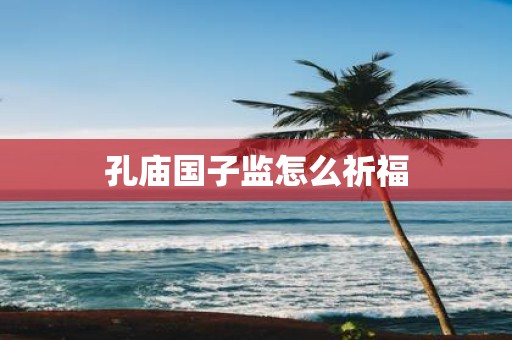 孔庙国子监怎么祈福