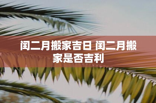 闰二月搬家吉日 闰二月搬家是否吉利