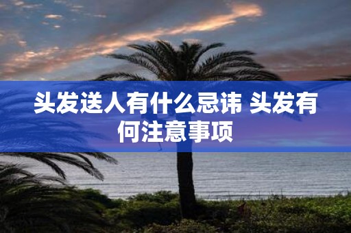 头发送人有什么忌讳 头发有何注意事项