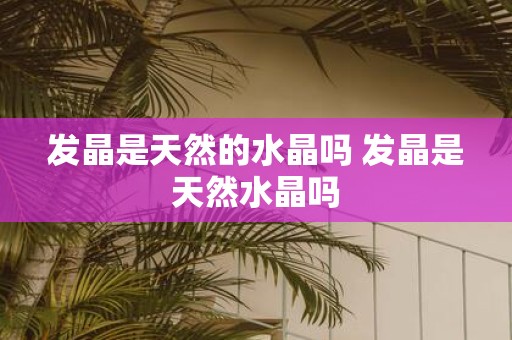 发晶是天然的水晶吗 发晶是天然水晶吗