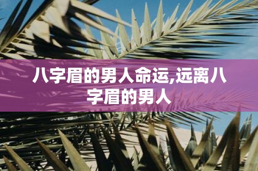八字眉的男人命运,远离八字眉的男人