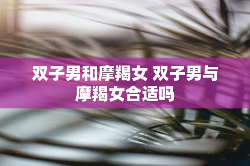 双子男和摩羯女 双子男与摩羯女合适吗