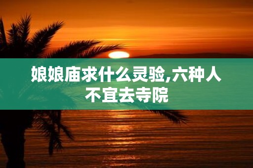 娘娘庙求什么灵验,六种人不宜去寺院