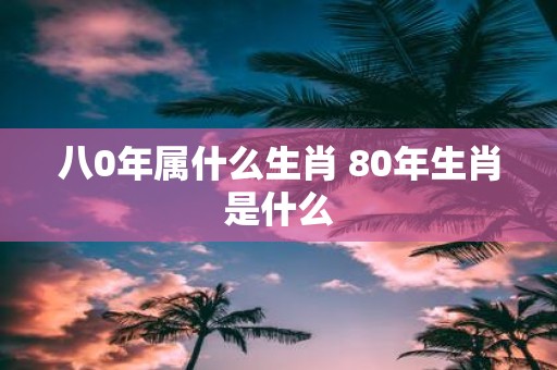 八0年属什么生肖 80年生肖是什么